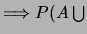 $\Longrightarrow P(A \bigcup
$