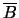 $\overline{B}$