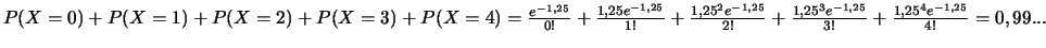 $P(X=0)+P(X=1)+P(X=2)+P(X=3)+P(X=4) =
\frac{ e^{-1,25}}{0!}+\frac{1,25 e^{-1...
...^{-1,25}}{2!}+\frac{1,25^3 e^{-1,25}}{3!}+
\frac{1,25^4 e^{-1,25}}{4!}=0,99...$
