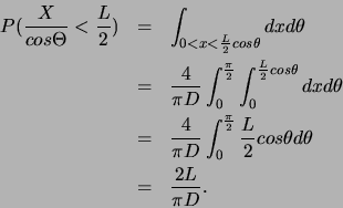\begin{eqnarray*}
P(\frac{X}{cos \Theta}<\frac{L}{2})&=&\int_{0<x<\frac{L}{2} c...
...pi}{2}} \frac{L}{2} cos \theta d\theta\\
&=&\frac{2L}{\pi D}.
\end{eqnarray*}